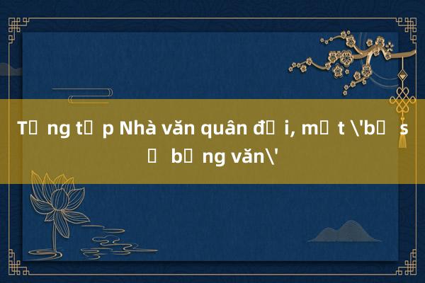 Tổng tập Nhà văn quân đội， một 'bộ sử bằng văn'