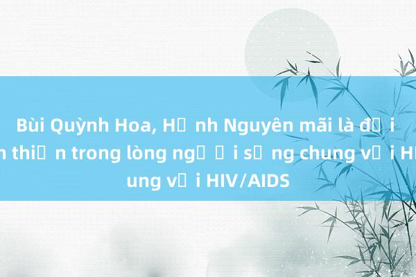 Bùi Quỳnh Hoa， Hạnh Nguyên mãi là đại sứ thân thiện trong lòng người sống chung với HIV/AIDS