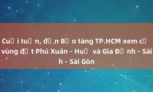 Cuối tuần， đến Bảo tàng TP.HCM xem cổ vật vùng đất Phú Xuân - Huế và Gia Định - Sài Gòn