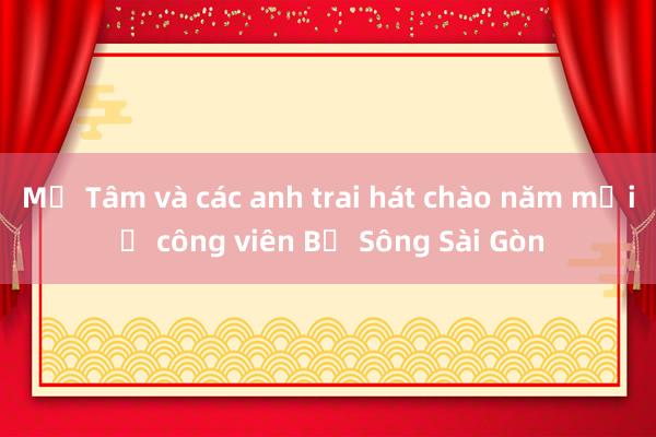 Mỹ Tâm và các anh trai hát chào năm mới ở công viên Bờ Sông Sài Gòn