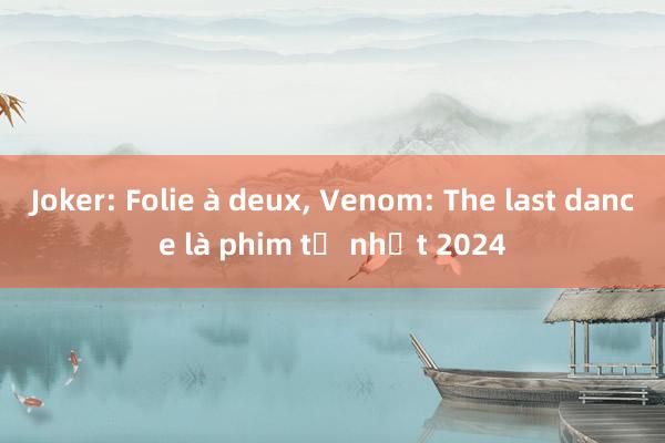 Joker: Folie à deux， Venom: The last dance là phim tệ nhất 2024