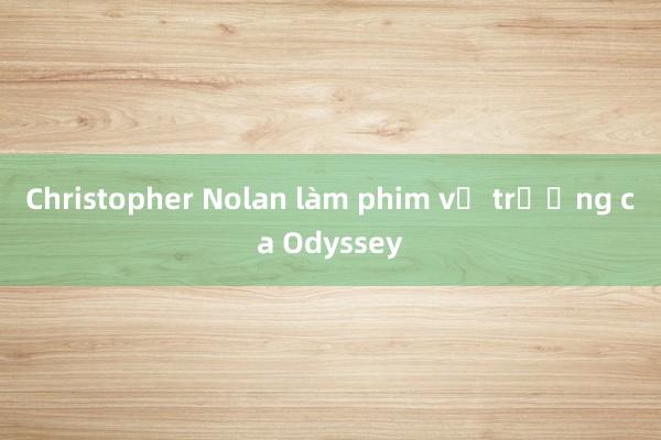 Christopher Nolan làm phim về trường ca Odyssey