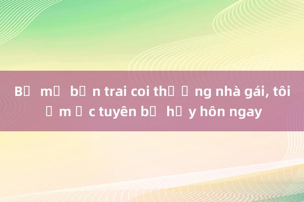 Bố mẹ bạn trai coi thường nhà gái， tôi ấm ức tuyên bố hủy hôn ngay