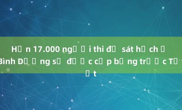 Hơn 17.000 người thi đỗ sát hạch ở Bình Dương sẽ được cấp bằng trước Tết