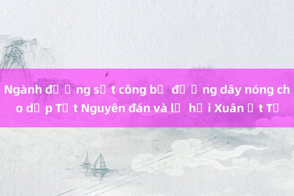 Ngành đường sắt công bố đường dây nóng cho dịp Tết Nguyên đán và lễ hội Xuân Ất Tỵ