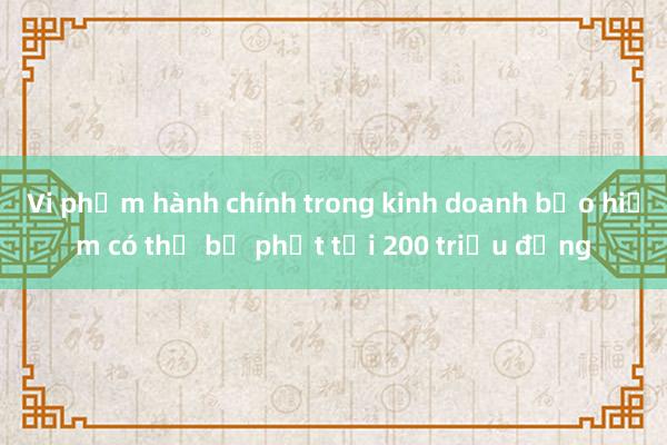 Vi phạm hành chính trong kinh doanh bảo hiểm có thể bị phạt tới 200 triệu đồng