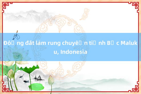 Động đất làm rung chuyển tỉnh Bắc Maluku， Indonesia